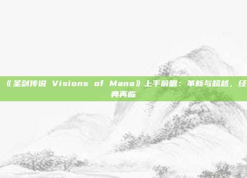 《圣劍傳說 Visions of Mana》上手前瞻：革新與超越，經典再臨